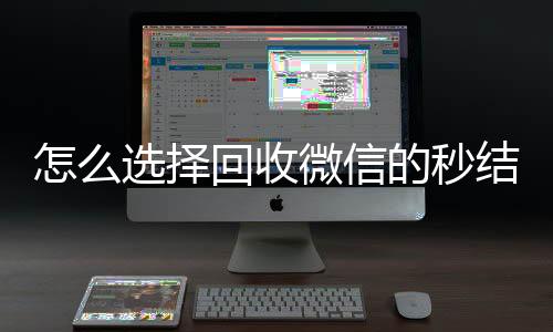 怎么选择回收微信的24小时靠谱收微信平台秒结平台（回收vx秒结联系方式）